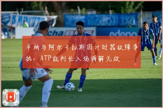 辛纳与阿尔卡拉斯因计时器故障争执,ATP裁判长入场调解无效