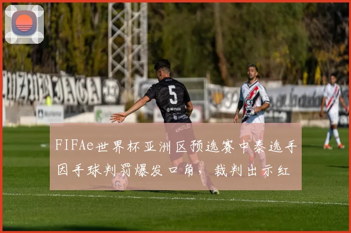 FIFAe世界杯亚洲区预选赛中泰选手因手球判罚爆发口角,裁判出示红牌