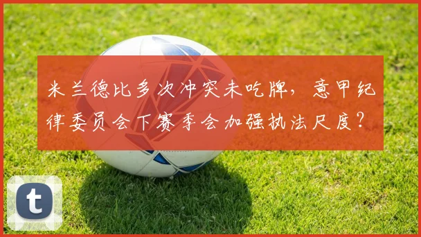米兰德比多次冲突未吃牌，意甲纪律委员会下赛季会加强执法尺度？