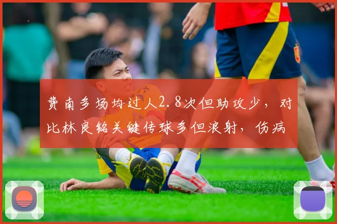 费南多场均过人2.8次但助攻少,对比林良铭关键传球多但浪射,伤病影响边锋效率对比