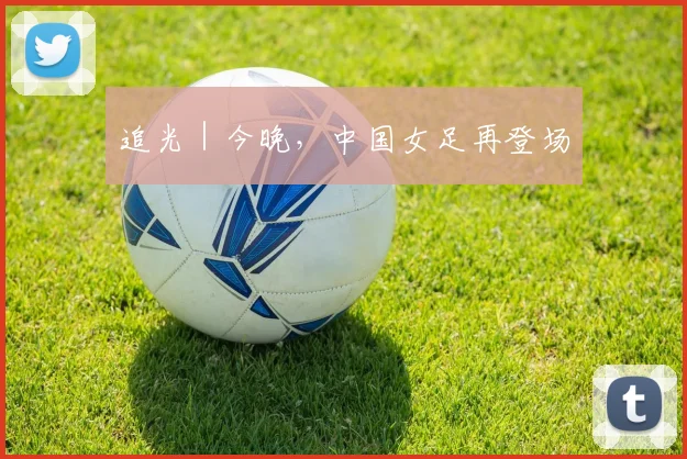 追光｜今晚，中国女足再登场