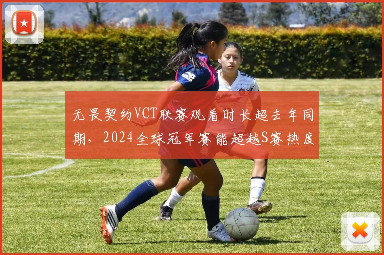 无畏契约VCT联赛观看时长超去年同期，2024全球冠军赛能超越S赛热度？