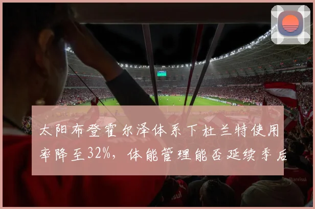 太阳布登霍尔泽体系下杜兰特使用率降至32%,体能管理能否延续季后赛健康