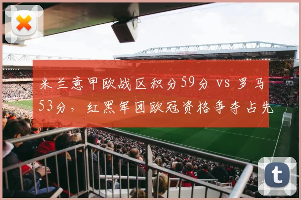 米兰意甲欧战区积分59分 vs 罗马53分,红黑军团欧冠资格争夺占先机