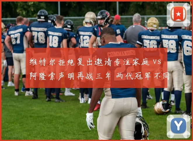 维特尔拒绝复出邀请专注家庭 vs 阿隆索声明再战三年 两代冠军不同人生选择