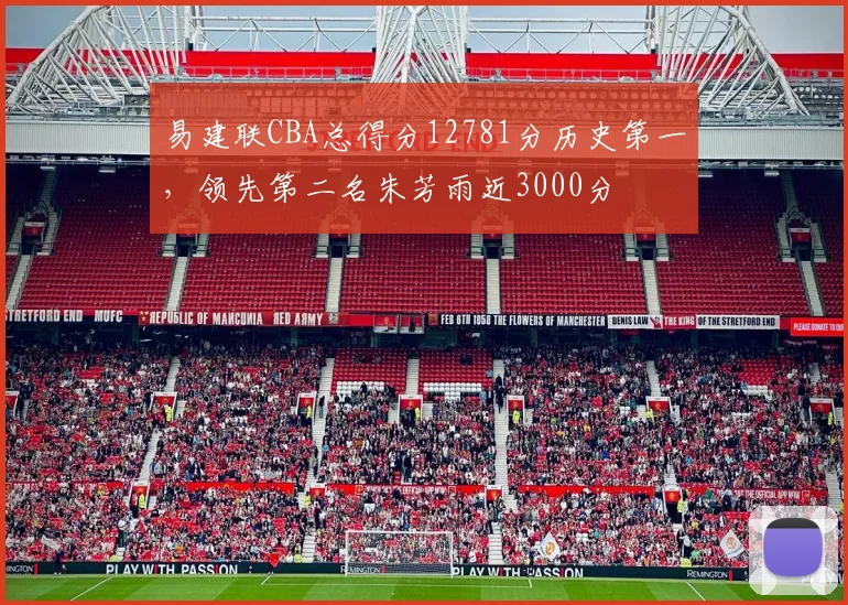 易建联CBA总得分12781分历史第一，领先第二名朱芳雨近3000分