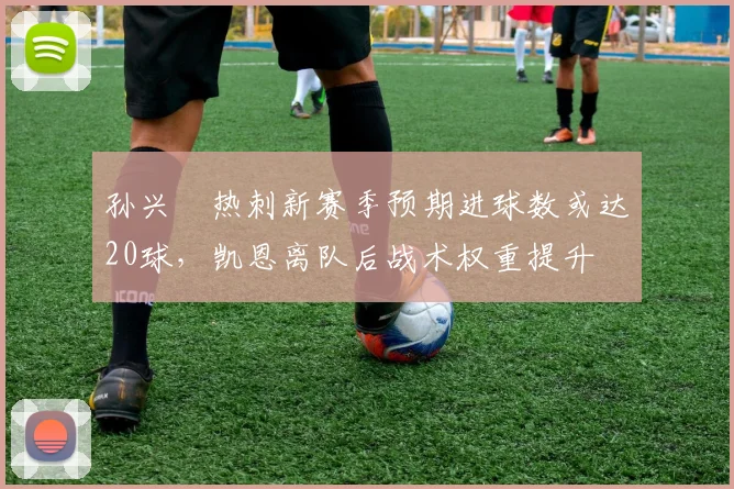 孙兴慜热刺新赛季预期进球数或达20球,凯恩离队后战术权重提升