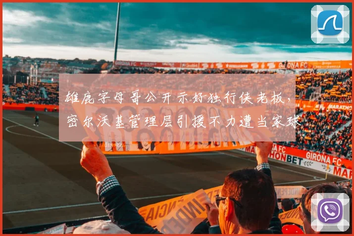 雄鹿字母哥公开示好独行侠老板,密尔沃基管理层引援不力遭当家球星逼宫