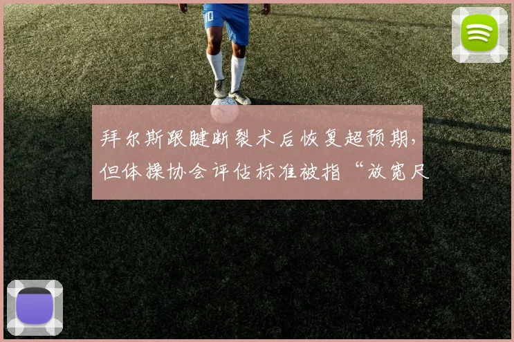 拜尔斯跟腱断裂术后恢复超预期，但体操协会评估标准被指“放宽尺度”